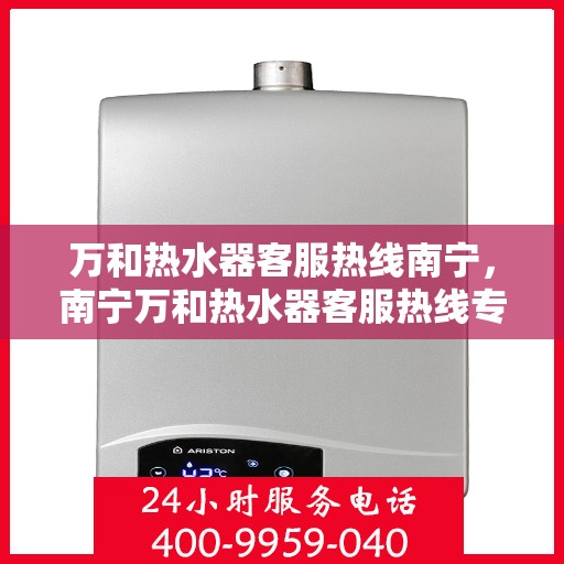 万和热水器客服热线南宁，南宁万和热水器客服热线专业服务，为您解答每一个疑问