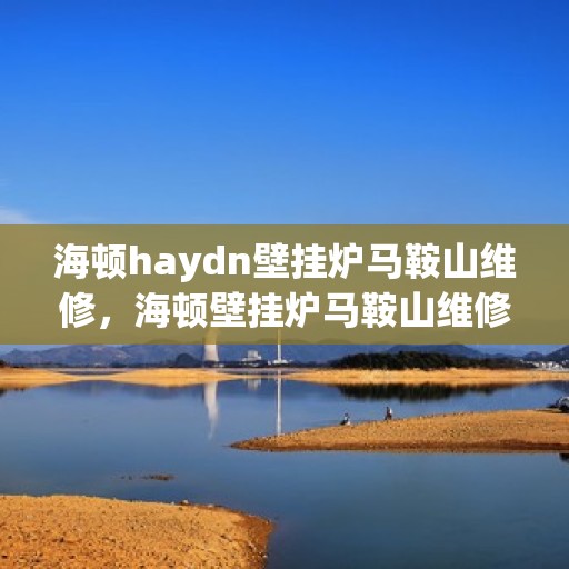 海顿haydn壁挂炉马鞍山维修，海顿壁挂炉马鞍山维修服务解析