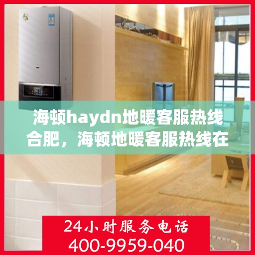 海顿haydn地暖客服热线合肥，海顿地暖客服热线在合肥，专业解答，温暖您的生活