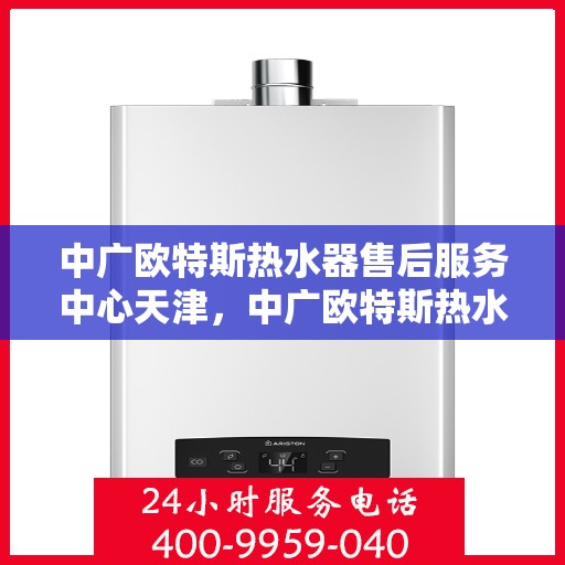 中广欧特斯热水器售后服务中心天津，中广欧特斯热水器天津售后服务中心，专业维修，贴心服务