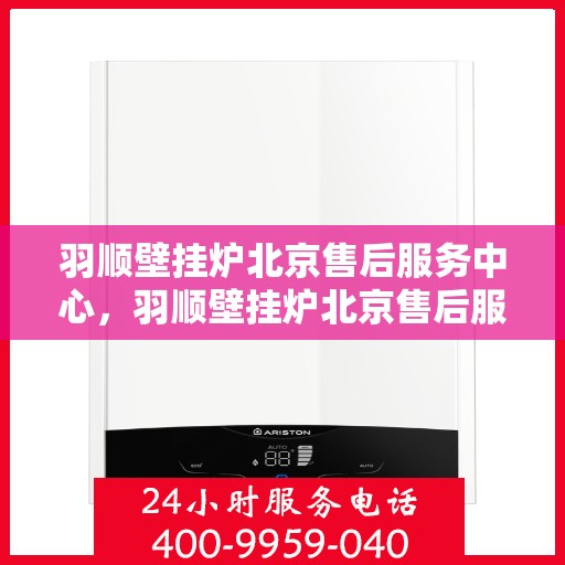羽顺壁挂炉北京售后服务中心，羽顺壁挂炉北京售后服务中心，专业维修与贴心服务