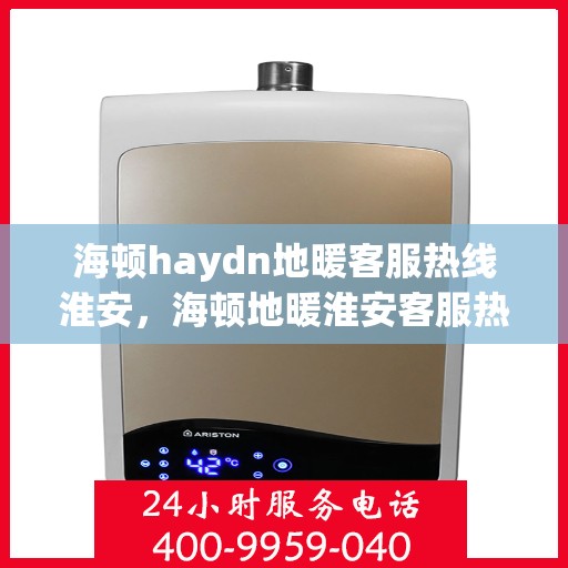 海顿haydn地暖客服热线淮安，海顿地暖淮安客服热线解析