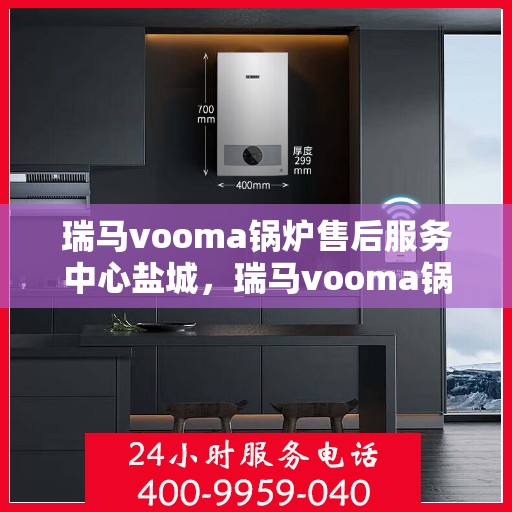 瑞马vooma锅炉售后服务中心盐城，瑞马vooma锅炉盐城售后服务中心，专业维修与贴心服务