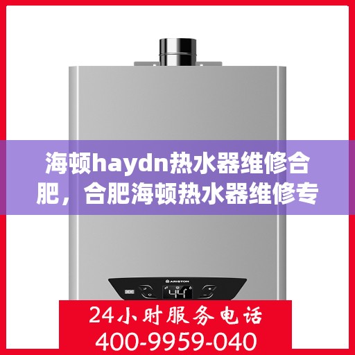 海顿haydn热水器维修合肥，合肥海顿热水器维修专业服务