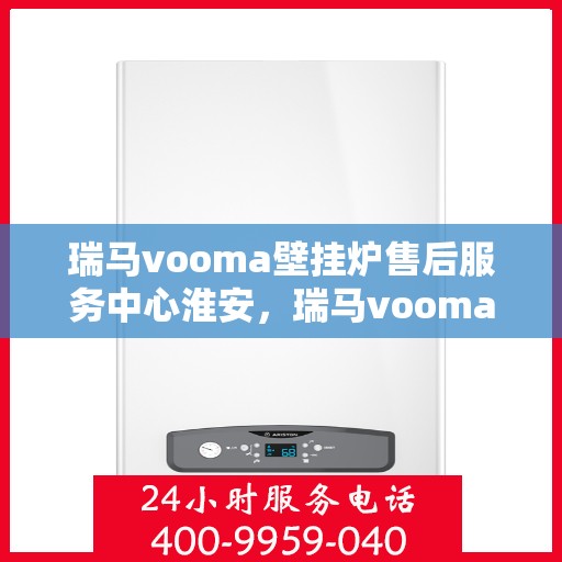 瑞马vooma壁挂炉售后服务中心淮安，瑞马vooma壁挂炉淮安售后服务中心，专业维修与贴心服务