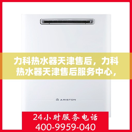 力科热水器天津售后，力科热水器天津售后服务中心，专业维修与贴心服务