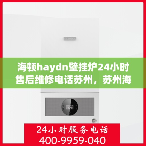 海顿haydn壁挂炉24小时售后维修电话苏州，苏州海顿壁挂炉全天候售后维修服务热线公布