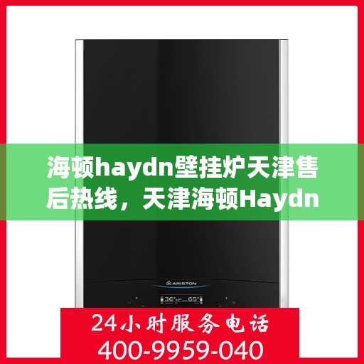 海顿haydn壁挂炉天津售后热线，天津海顿Haydn壁挂炉售后服务热线及维修指南
