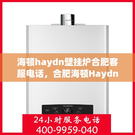 海顿haydn壁挂炉合肥客服电话，合肥海顿Haydn壁挂炉客服热线及售后支持服务指南
