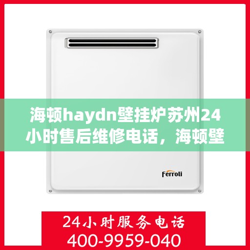 海顿haydn壁挂炉苏州24小时售后维修电话，海顿壁挂炉苏州全天候售后维修服务热线