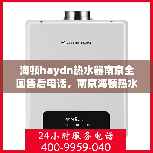 海顿haydn热水器南京全国售后电话，南京海顿热水器全国售后电话及维修服务指南