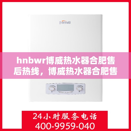 hnbwr博威热水器合肥售后热线，博威热水器合肥售后热线，专业维修与贴心服务