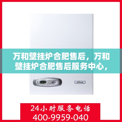 万和壁挂炉合肥售后，万和壁挂炉合肥售后服务中心，专业维修与贴心服务