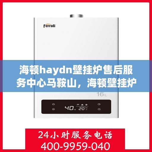 海顿haydn壁挂炉售后服务中心马鞍山，海顿壁挂炉马鞍山售后服务中心，专业维修与贴心服务