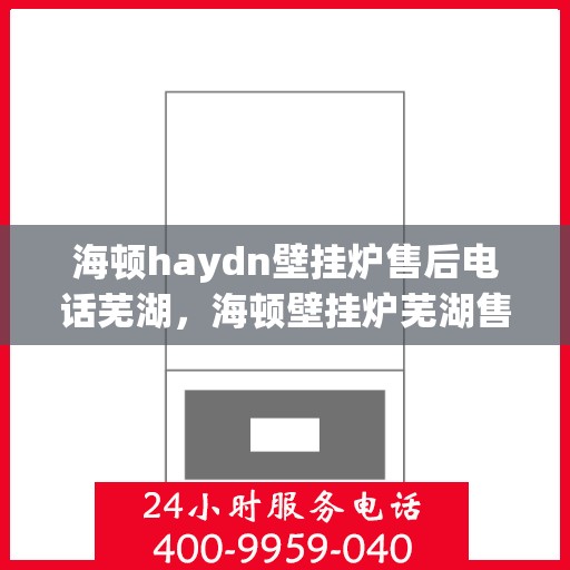 海顿haydn壁挂炉售后电话芜湖，海顿壁挂炉芜湖售后专线及服务指南
