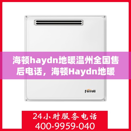 海顿haydn地暖温州全国售后电话，海顿Haydn地暖温州售后服务热线及全国售后电话汇总