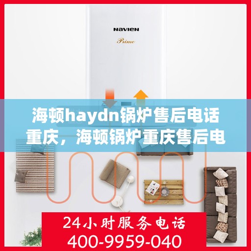 海顿haydn锅炉售后电话重庆，海顿锅炉重庆售后电话及维修服务全解析