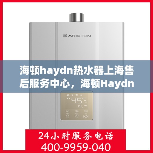 海顿haydn热水器上海售后服务中心，海顿Haydn热水器上海售后服务中心，专业维修，贴心服务