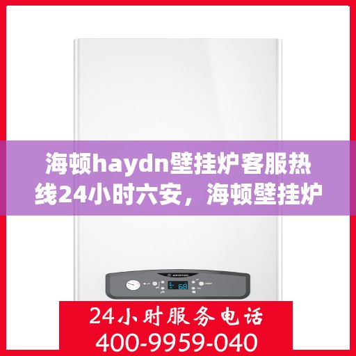 海顿haydn壁挂炉客服热线24小时六安，海顿壁挂炉全天候客服热线，服务六安，温暖每一刻