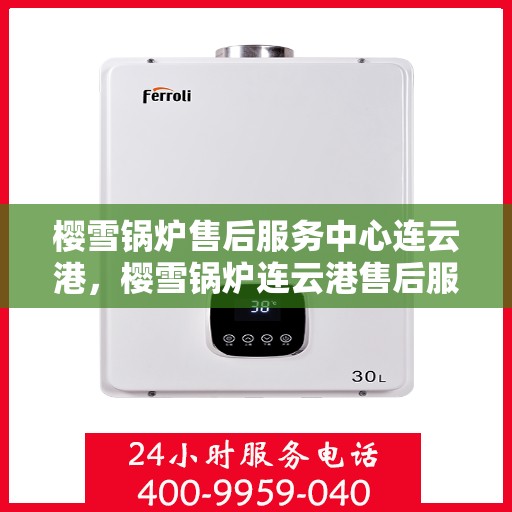 樱雪锅炉售后服务中心连云港，樱雪锅炉连云港售后服务中心，专业维修，贴心服务
