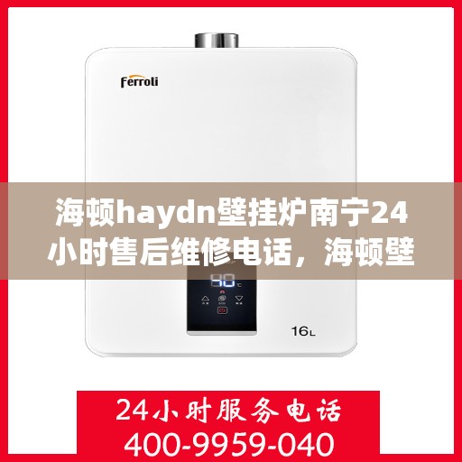 海顿haydn壁挂炉南宁24小时售后维修电话，海顿壁挂炉南宁全天候售后维修热线