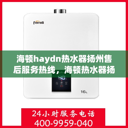 海顿haydn热水器扬州售后服务热线，海顿热水器扬州售后服务热线，专业团队，贴心服务