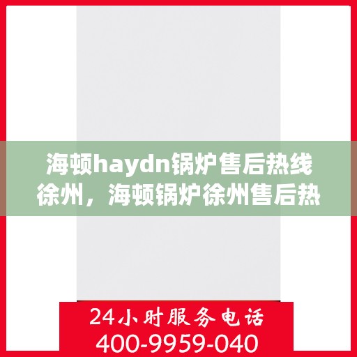 海顿haydn锅炉售后热线徐州，海顿锅炉徐州售后热线及维修服务支持