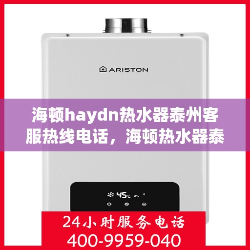 海顿haydn热水器泰州客服热线电话，海顿热水器泰州客服热线电话，专业售后与技术支持，为您的舒适生活保驾护航