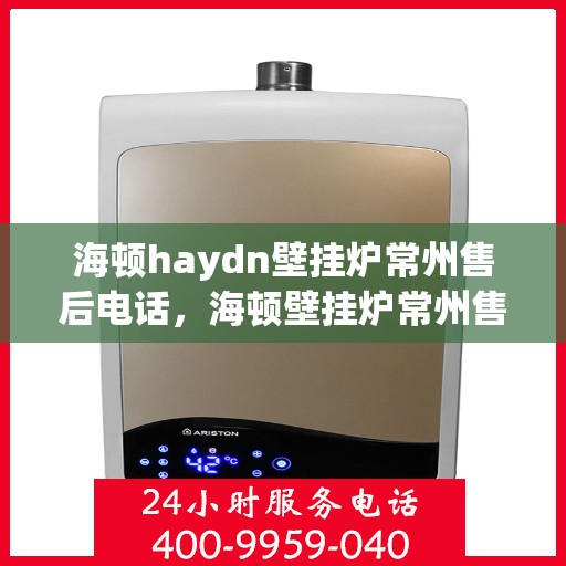 海顿haydn壁挂炉常州售后电话，海顿壁挂炉常州售后热线及维修服务指南