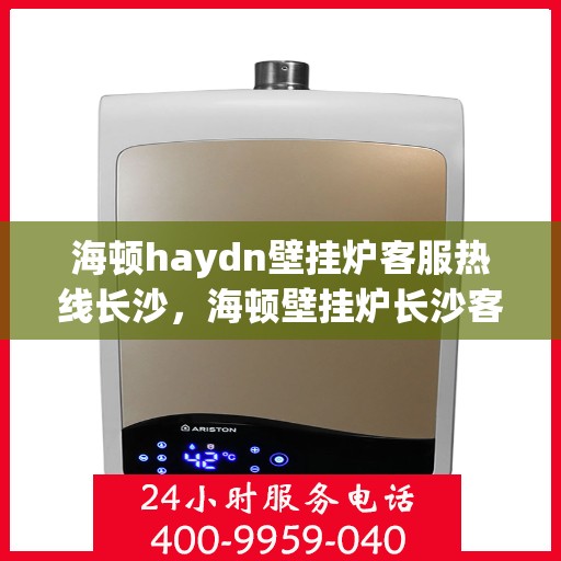 海顿haydn壁挂炉客服热线长沙，海顿壁挂炉长沙客服热线指南