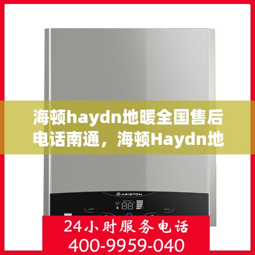 海顿haydn地暖全国售后电话南通，海顿Haydn地暖全国售后电话在南通，一站式服务热线解析