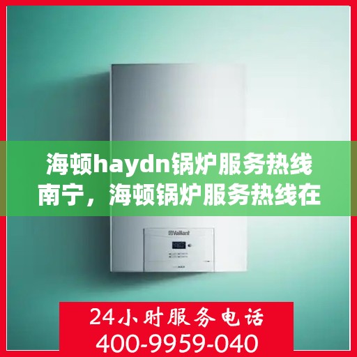 海顿haydn锅炉服务热线南宁，海顿锅炉服务热线在南宁，专业解决您的锅炉问题