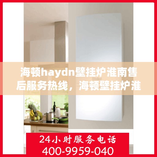 海顿haydn壁挂炉淮南售后服务热线，海顿壁挂炉淮南售后服务热线，专业团队为您提供贴心服务