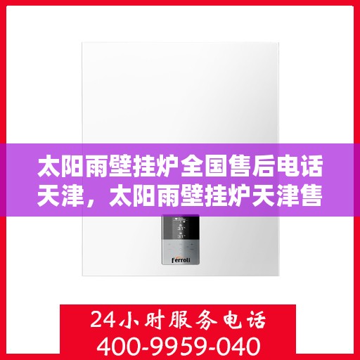 太阳雨壁挂炉全国售后电话天津，太阳雨壁挂炉天津售后专线，全国售后电话及维修服务解析