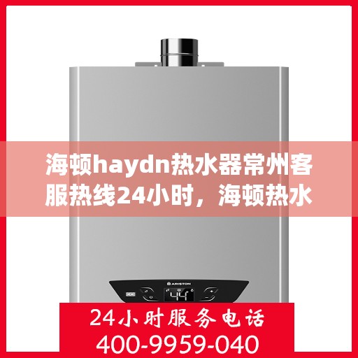 海顿haydn热水器常州客服热线24小时，海顿热水器常州客服热线全天候服务，温暖您的每一刻