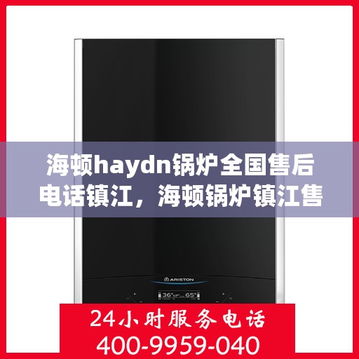 海顿haydn锅炉全国售后电话镇江，海顿锅炉镇江售后热线及服务一览