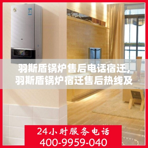 羽斯盾锅炉售后电话宿迁，羽斯盾锅炉宿迁售后热线及售后服务解析