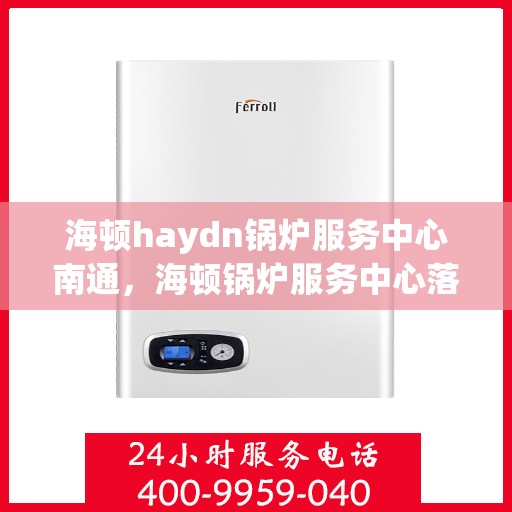 海顿haydn锅炉服务中心南通，海顿锅炉服务中心落户南通，专业维修与高效服务并行