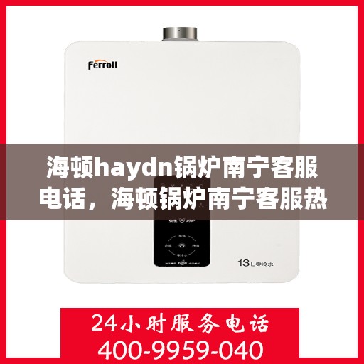 海顿haydn锅炉南宁客服电话，海顿锅炉南宁客服热线，专业解答，贴心服务