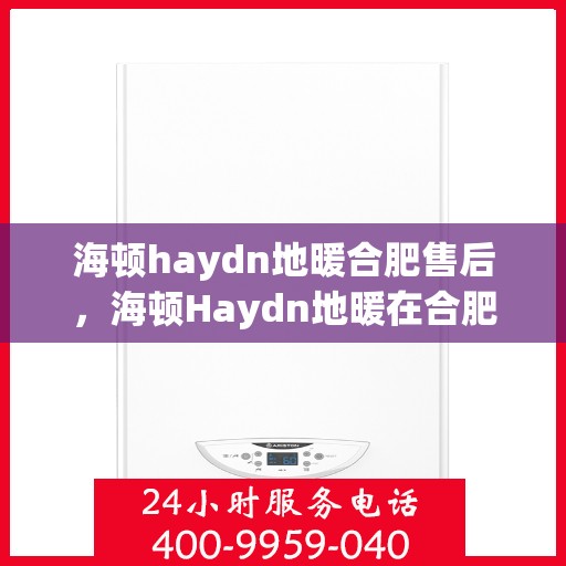 海顿haydn地暖合肥售后，海顿Haydn地暖在合肥的售后服务详解