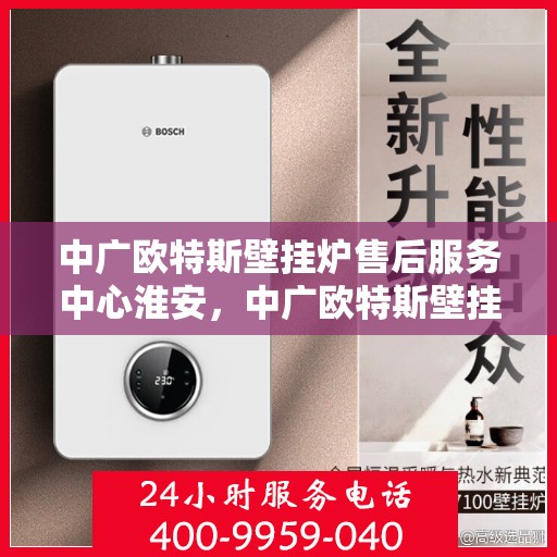 中广欧特斯壁挂炉售后服务中心淮安，中广欧特斯壁挂炉淮安售后服务中心，专业维修，贴心服务