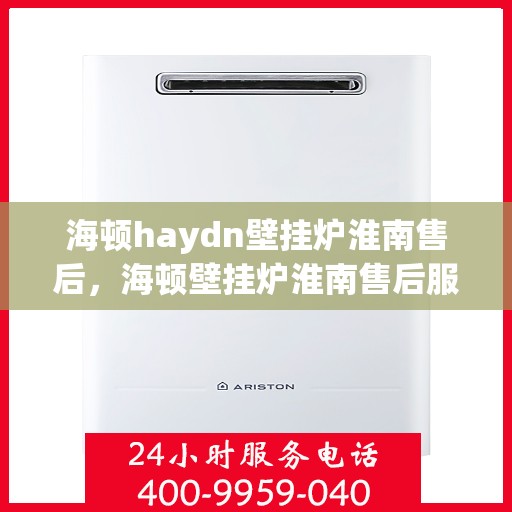 海顿haydn壁挂炉淮南售后，海顿壁挂炉淮南售后服务中心，专业维修，贴心服务