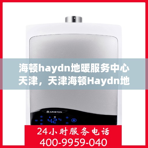 海顿haydn地暖服务中心天津，天津海顿Haydn地暖服务中心，专业温暖您的生活