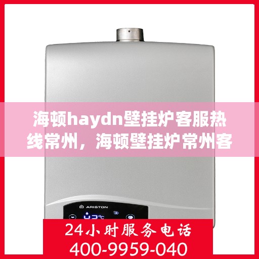 海顿haydn壁挂炉客服热线常州，海顿壁挂炉常州客服热线指南