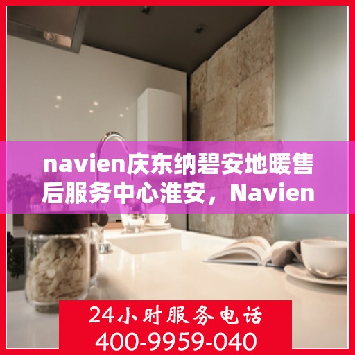 navien庆东纳碧安地暖售后服务中心淮安，Navien庆东纳碧安地暖淮安售后服务中心，专业维修，贴心服务