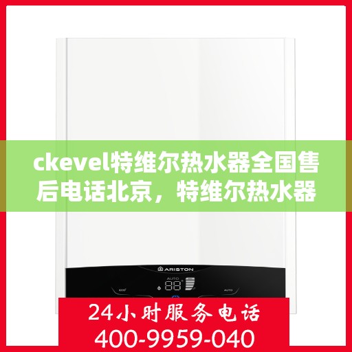 ckevel特维尔热水器全国售后电话北京，特维尔热水器全国售后热线公布，北京地区专业维修服务团队为您保驾护航