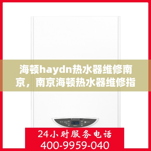 海顿haydn热水器维修南京，南京海顿热水器维修指南，专业解决热水器问题