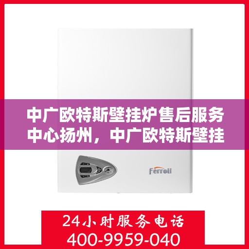 中广欧特斯壁挂炉售后服务中心扬州，中广欧特斯壁挂炉扬州售后服务中心，专业维修，贴心服务