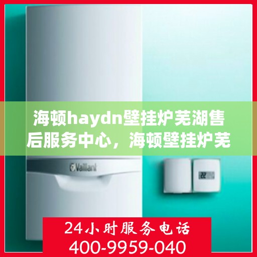 海顿haydn壁挂炉芜湖售后服务中心，海顿壁挂炉芜湖售后服务中心，专业维修与贴心服务