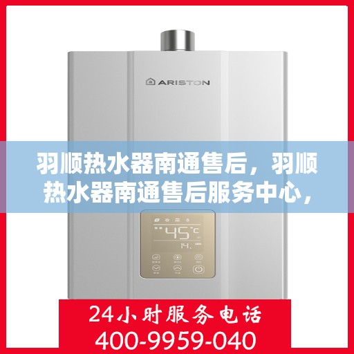 羽顺热水器南通售后，羽顺热水器南通售后服务中心，专业维修与贴心服务